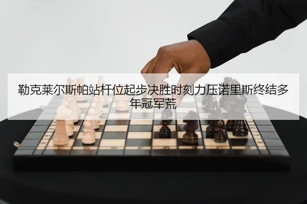 勒克莱尔斯帕站杆位起步决胜时刻力压诺里斯终结多年冠军荒